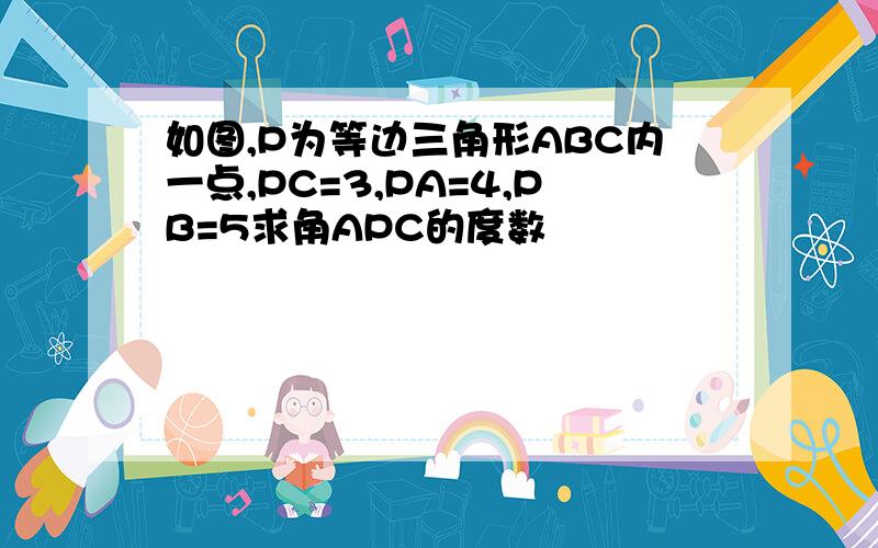 如图,P为等边三角形ABC内一点,PC=3,PA=4,PB=5求角APC的度数