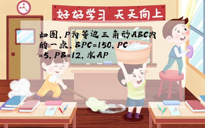 如图,P为等边三角形ABC内的一点,BPC=150,PC=5,PB=12,求AP