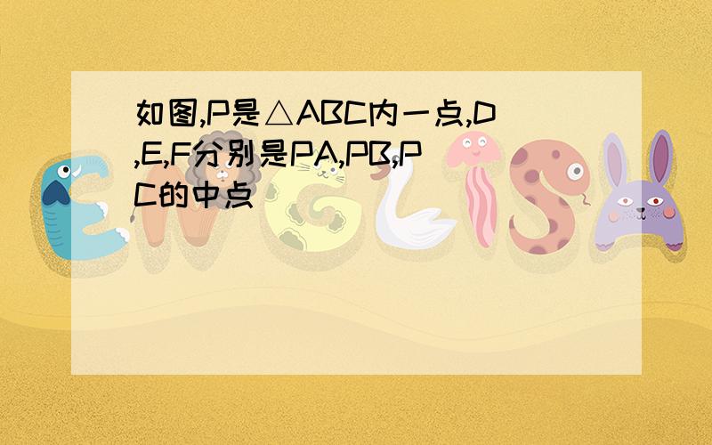 如图,P是△ABC内一点,D,E,F分别是PA,PB,PC的中点