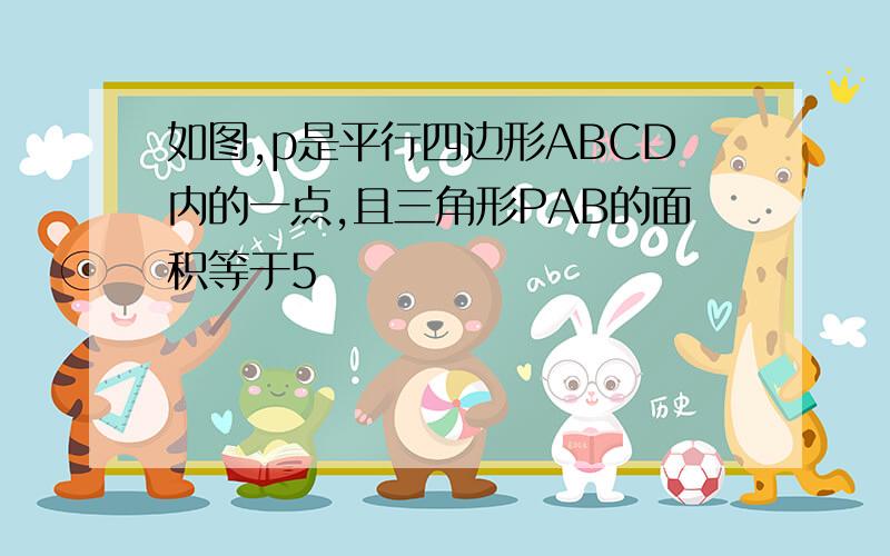 如图,p是平行四边形ABCD内的一点,且三角形PAB的面积等于5