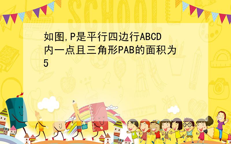 如图,P是平行四边行ABCD内一点且三角形PAB的面积为5