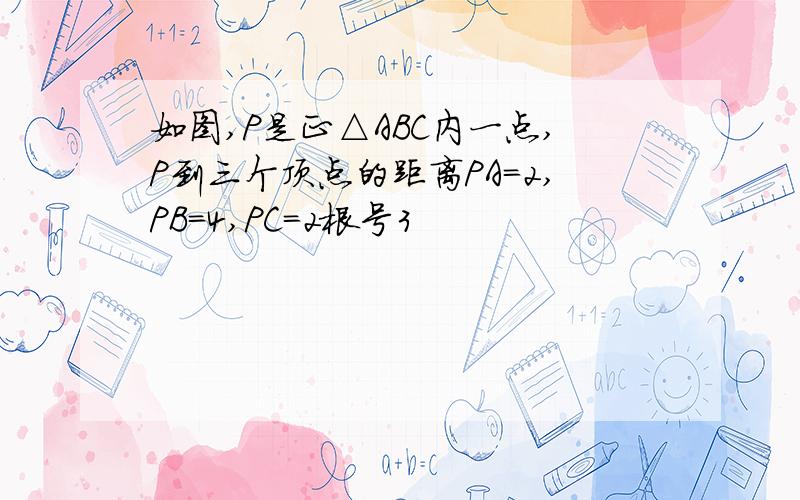 如图,P是正△ABC内一点,P到三个顶点的距离PA=2,PB=4,PC=2根号3