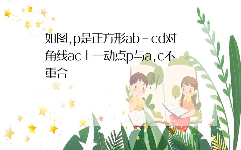 如图,p是正方形ab-cd对角线ac上一动点p与a,c不重合