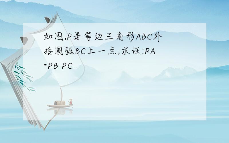 如图,P是等边三角形ABC外接圆弧BC上一点,求证:PA=PB PC