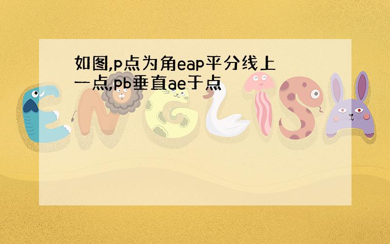 如图,p点为角eap平分线上一点,pb垂直ae于点