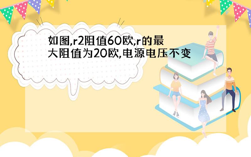 如图,r2阻值60欧,r的最大阻值为20欧,电源电压不变