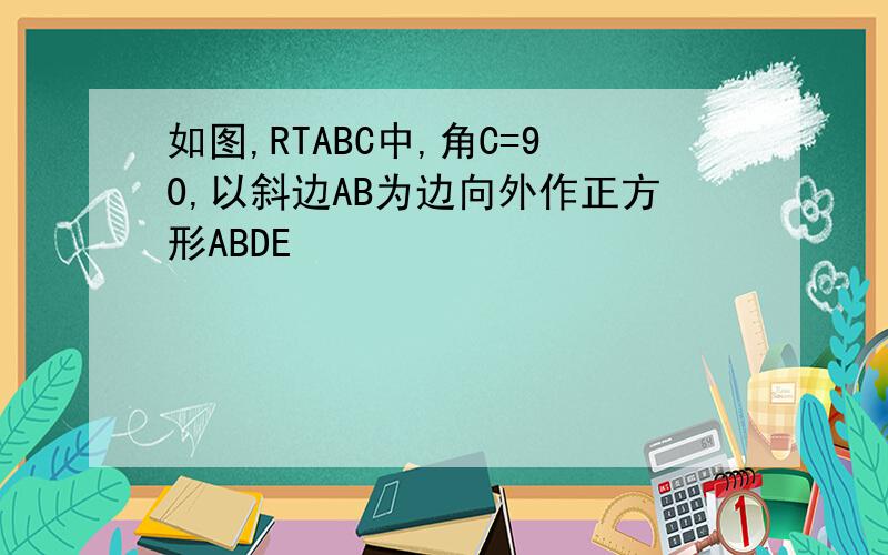 如图,RTABC中,角C=90,以斜边AB为边向外作正方形ABDE