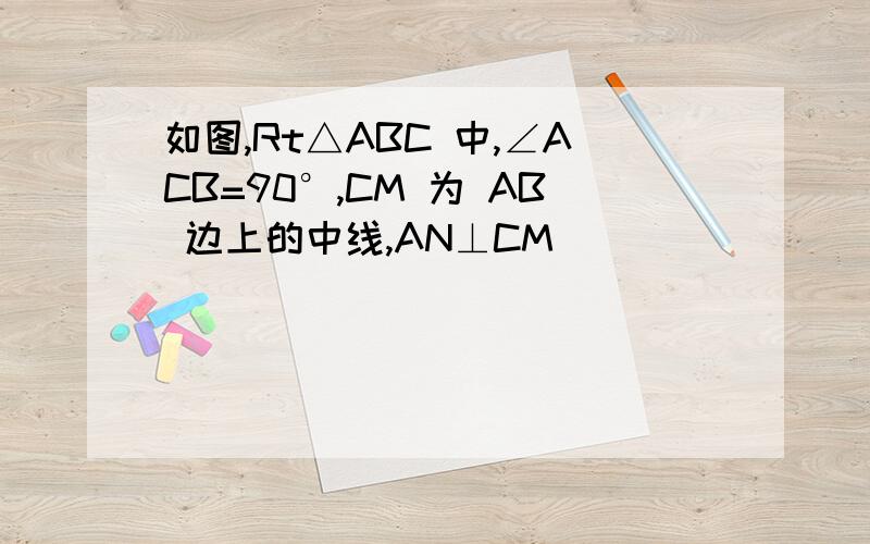 如图,Rt△ABC 中,∠ACB=90°,CM 为 AB 边上的中线,AN⊥CM