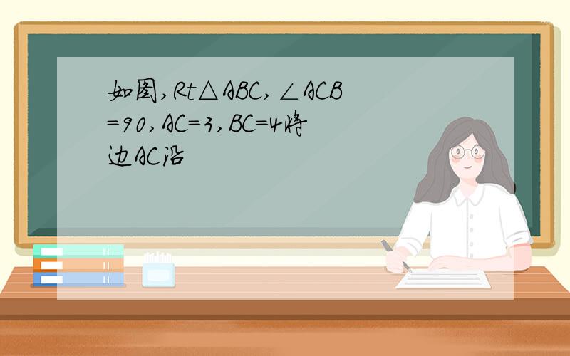 如图,Rt△ABC,∠ACB=90,AC=3,BC=4将边AC沿