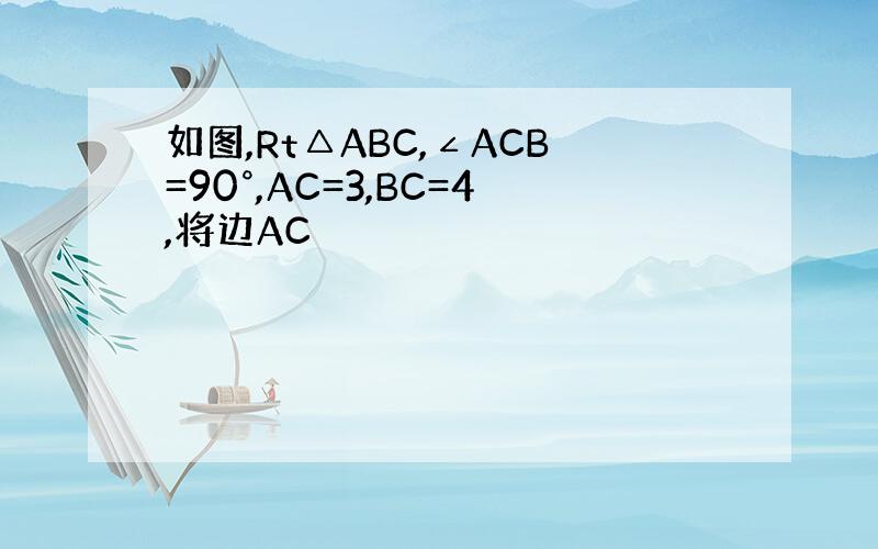 如图,Rt△ABC,∠ACB=90°,AC=3,BC=4,将边AC