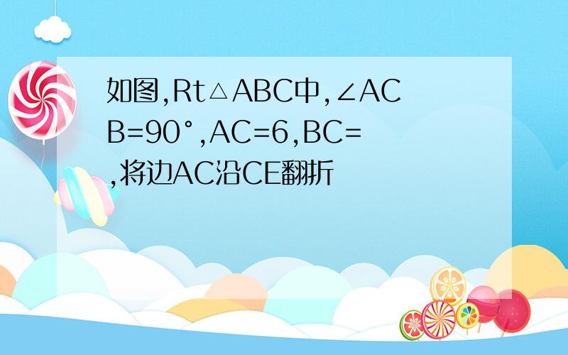 如图,Rt△ABC中,∠ACB=90°,AC=6,BC=,将边AC沿CE翻折