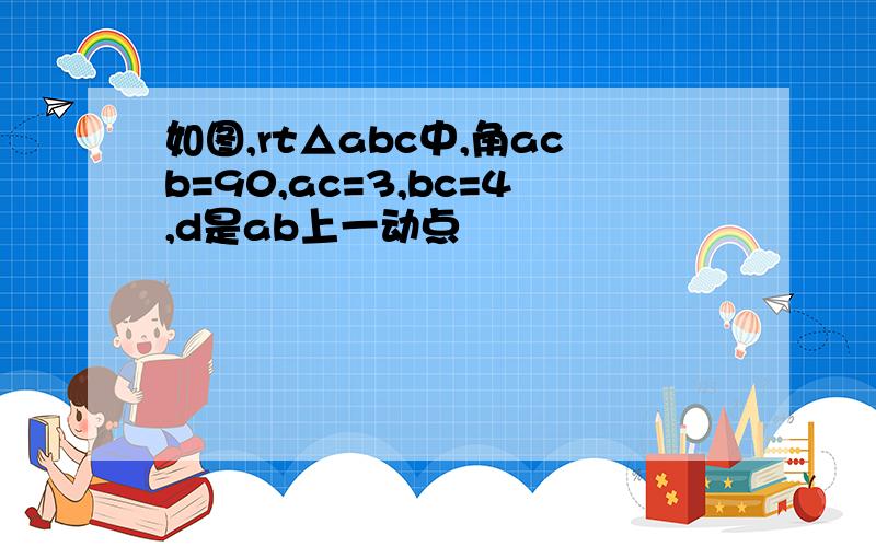 如图,rt△abc中,角acb=90,ac=3,bc=4,d是ab上一动点