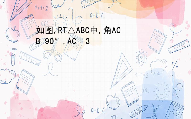 如图,RT△ABC中,角ACB=90°,AC =3