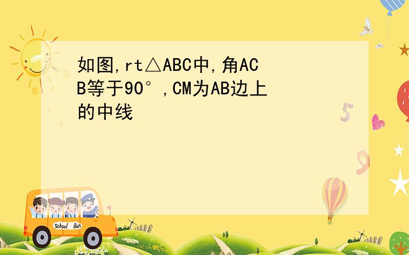 如图,rt△ABC中,角ACB等于90°,CM为AB边上的中线