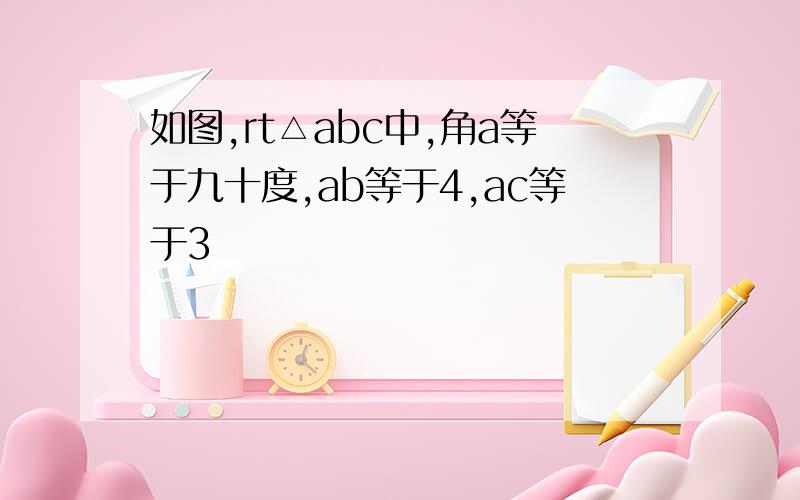 如图,rt△abc中,角a等于九十度,ab等于4,ac等于3