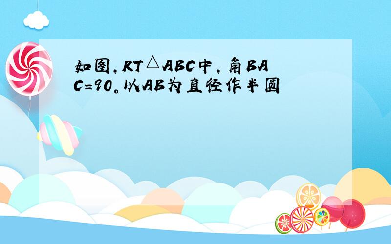 如图,RT△ABC中,角BAC=90°以AB为直径作半圆