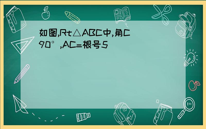 如图,Rt△ABC中,角C 90°,AC=根号5