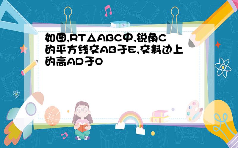 如图,RT△ABC中,锐角C的平方线交AB于E,交斜边上的高AD于O