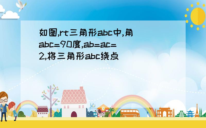 如图,rt三角形abc中,角abc=90度,ab=ac=2,将三角形abc绕点