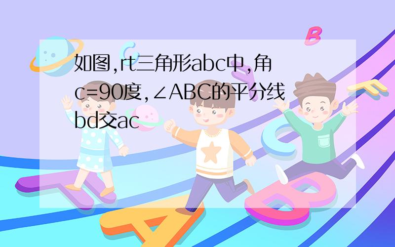 如图,rt三角形abc中,角c=90度,∠ABC的平分线bd交ac