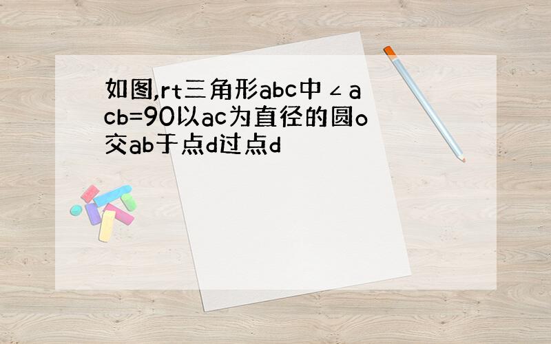 如图,rt三角形abc中∠acb=90以ac为直径的圆o交ab于点d过点d