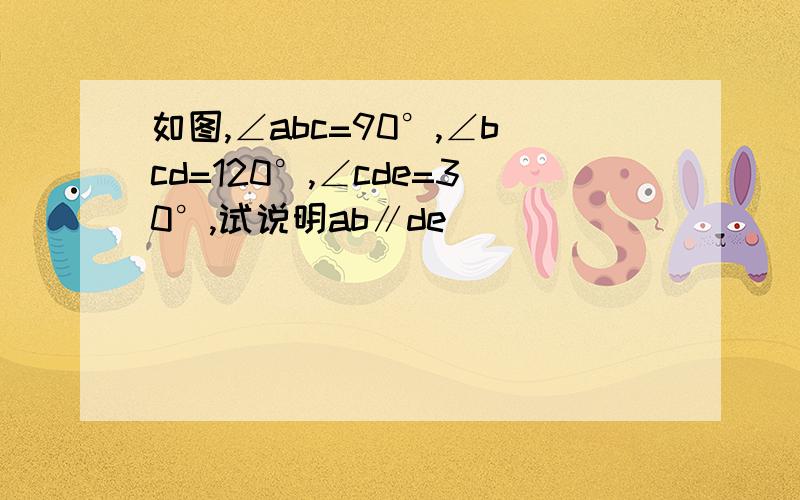 如图,∠abc=90°,∠bcd=120°,∠cde=30°,试说明ab∥de