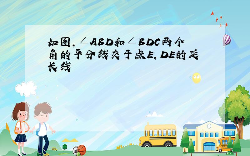 如图,∠ABD和∠BDC两个角的平分线交于点E,DE的延长线