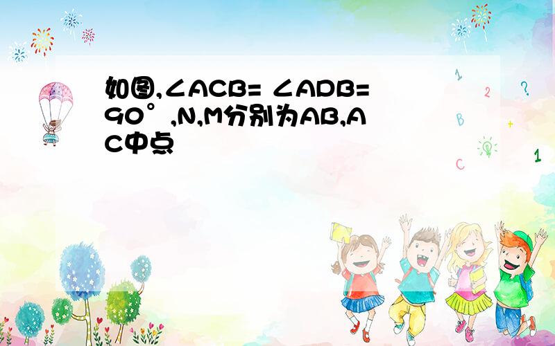 如图,∠ACB= ∠ADB=90°,N,M分别为AB,AC中点