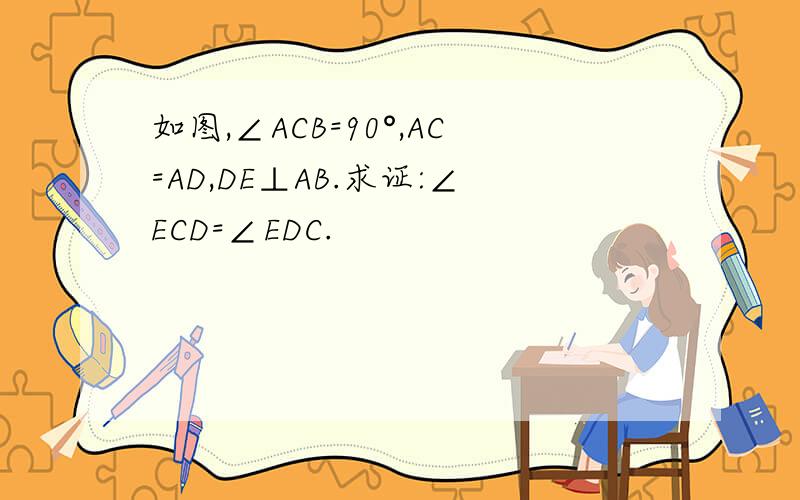 如图,∠ACB=90°,AC=AD,DE⊥AB.求证:∠ECD=∠EDC.