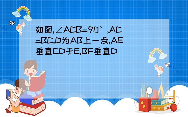 如图,∠ACB=90°,AC=BC,D为AB上一点,AE垂直CD于E,BF垂直D