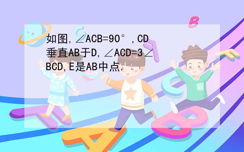 如图,∠ACB=90°,CD垂直AB于D,∠ACD=3∠BCD,E是AB中点.