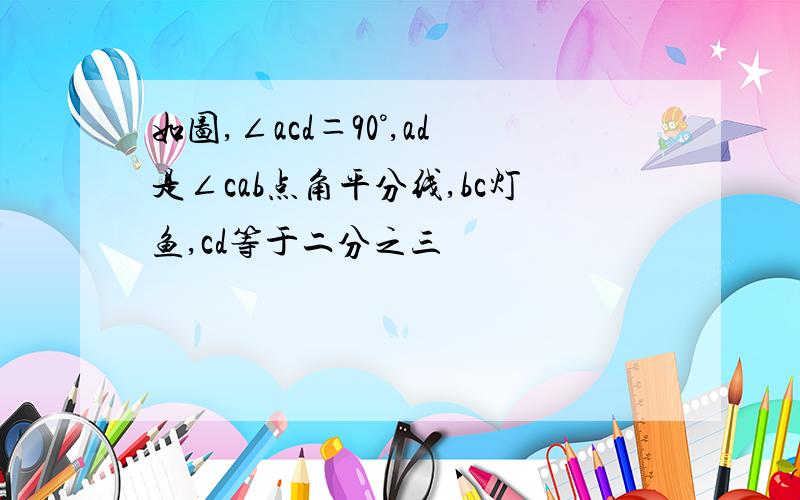 如图,∠acd＝90°,ad是∠cab点角平分线,bc灯鱼,cd等于二分之三