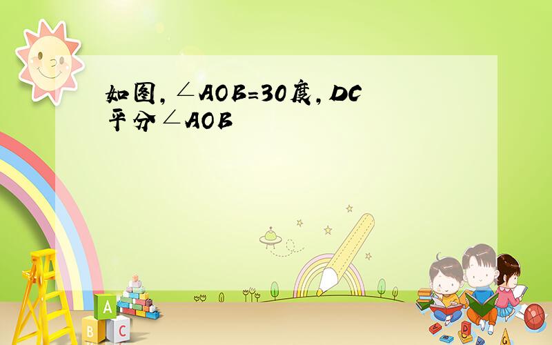 如图,∠AOB=30度,DC平分∠AOB