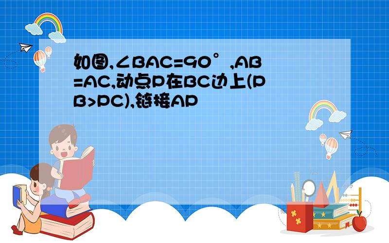 如图,∠BAC=90°,AB=AC,动点P在BC边上(PB>PC),链接AP