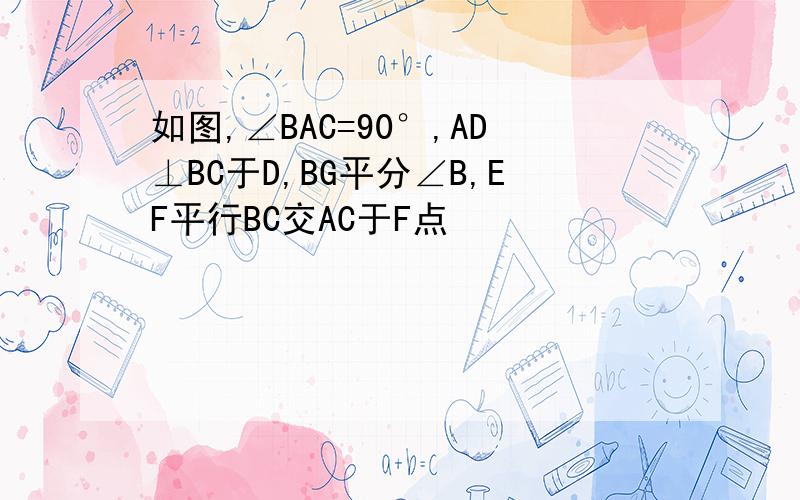 如图,∠BAC=90°,AD⊥BC于D,BG平分∠B,EF平行BC交AC于F点