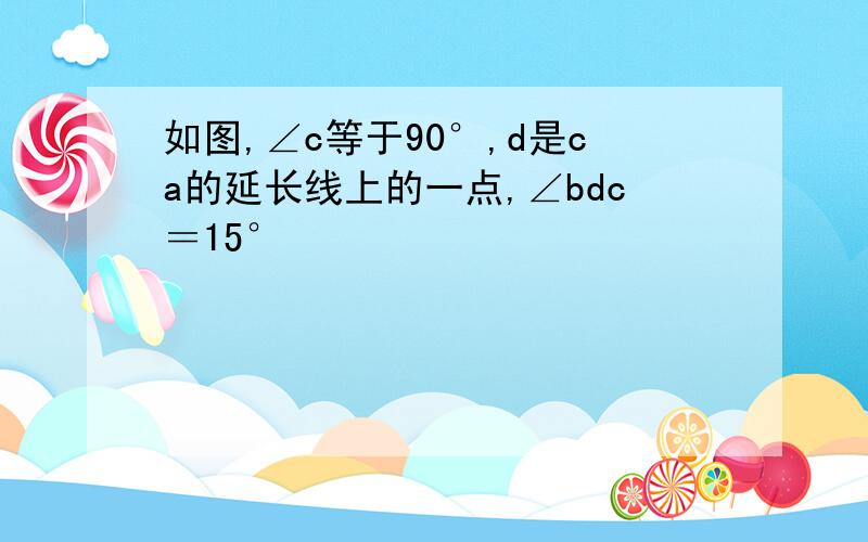 如图,∠c等于90°,d是ca的延长线上的一点,∠bdc＝15°