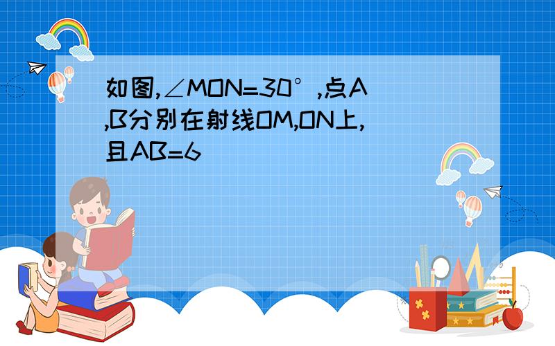 如图,∠MON=30°,点A,B分别在射线OM,ON上,且AB=6