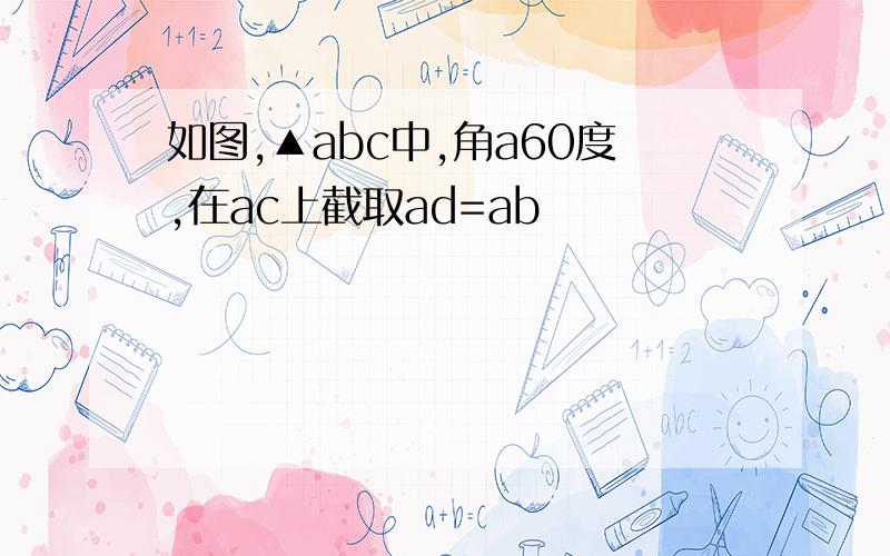 如图,▲abc中,角a60度,在ac上截取ad=ab