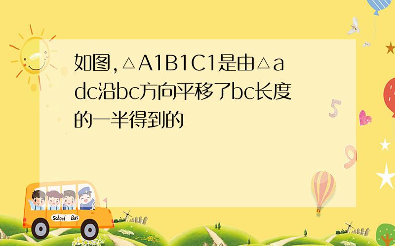 如图,△A1B1C1是由△adc沿bc方向平移了bc长度的一半得到的