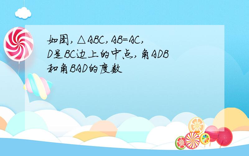 如图,△ABC,AB=AC,D是BC边上的中点,角ADB和角BAD的度数