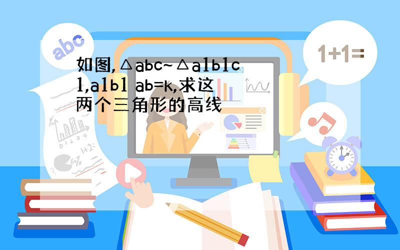 如图,△abc~△a1b1c1,a1b1 ab=k,求这两个三角形的高线