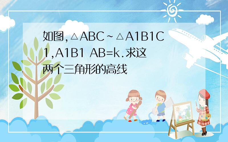 如图,△ABC∽△A1B1C1,A1B1 AB=k.求这两个三角形的高线