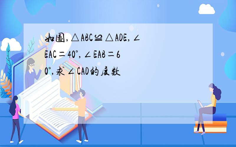 如图,△ABC≌△ADE,∠EAC＝40°,∠EAB＝60°,求∠CAD的度数