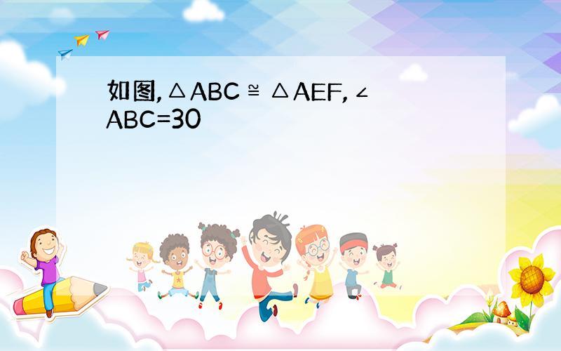 如图,△ABC≌△AEF,∠ABC=30