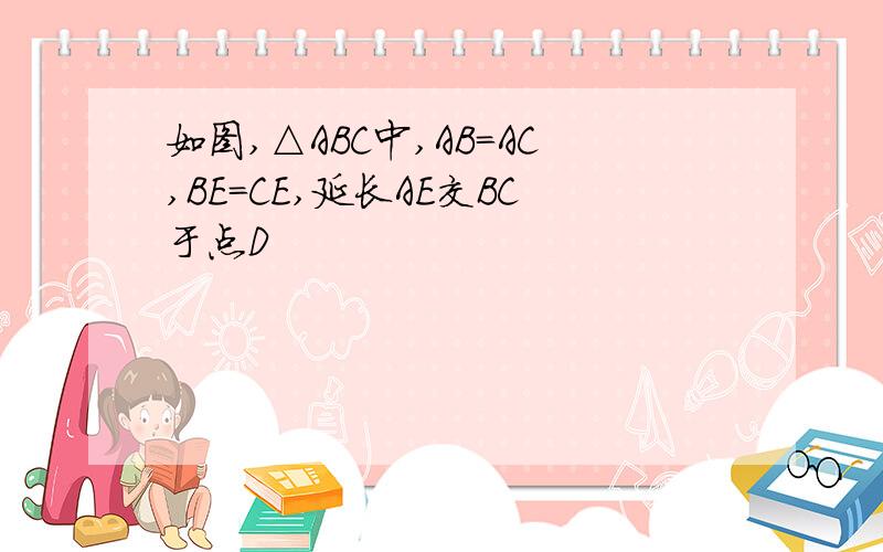 如图,△ABC中,AB=AC,BE=CE,延长AE交BC于点D