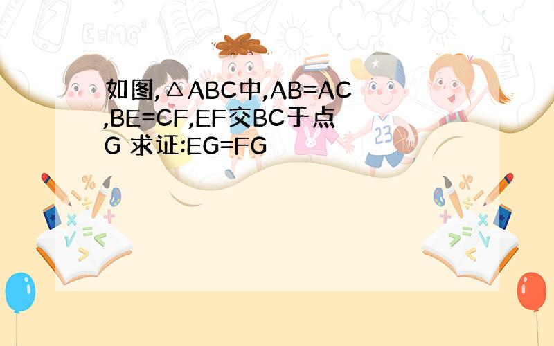 如图,△ABC中,AB=AC,BE=CF,EF交BC于点G 求证:EG=FG