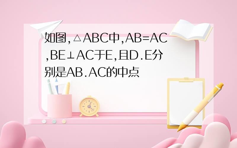 如图,△ABC中,AB=AC,BE⊥AC于E,且D.E分别是AB.AC的中点