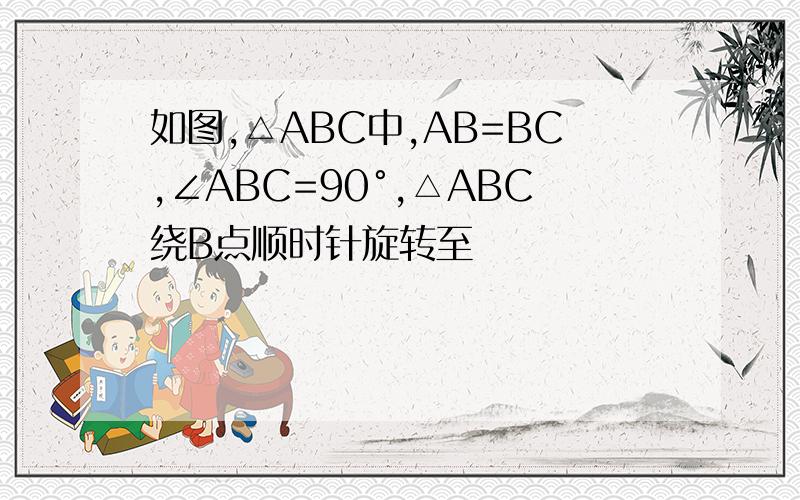 如图,△ABC中,AB=BC,∠ABC=90°,△ABC绕B点顺时针旋转至