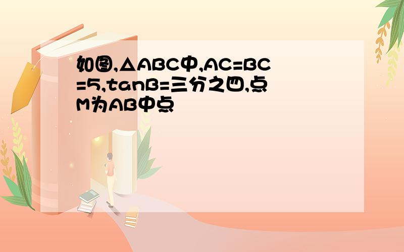 如图,△ABC中,AC=BC=5,tanB=三分之四,点M为AB中点