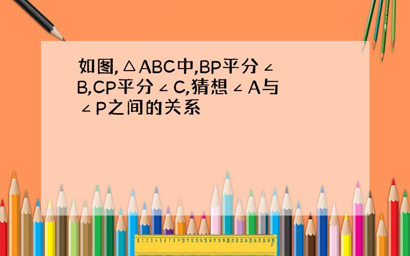 如图,△ABC中,BP平分∠B,CP平分∠C,猜想∠A与∠P之间的关系